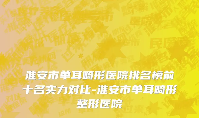 淮安市单耳畸形医院排名榜前十名实力对比-淮安市单耳畸形整形医院