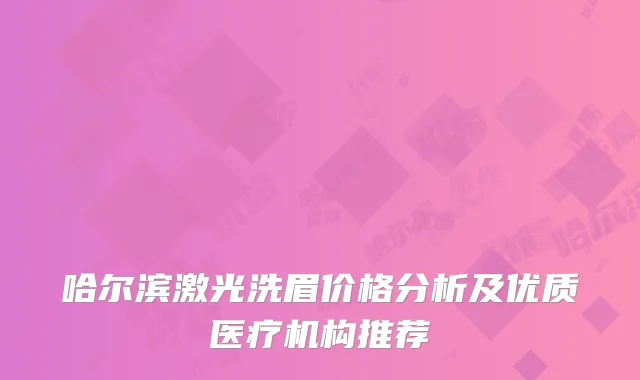 哈尔滨激光洗眉价格分析及优质医疗机构推荐