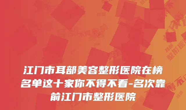 江门市耳部美容整形医院在榜名单这十家你不得不看-名次靠前江门市整形医院