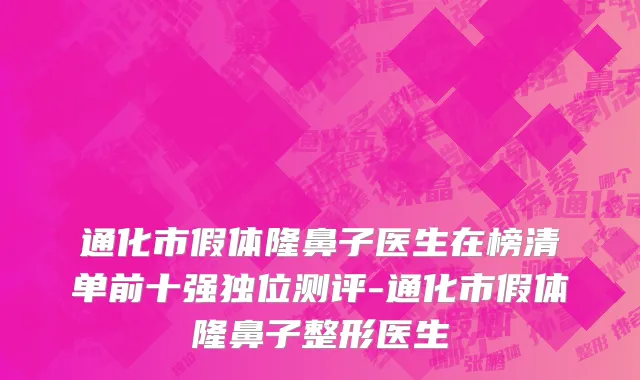 通化市假体隆鼻子医生在榜清单前十强独位测评-通化市假体隆鼻子整形医生