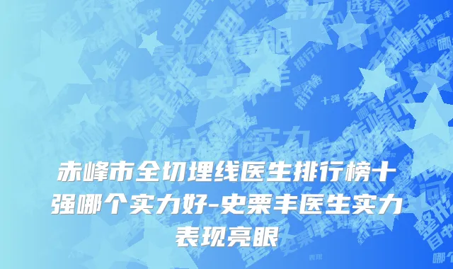 赤峰市全切埋线医生排行榜十强哪个实力好-史栗丰医生实力表现亮眼