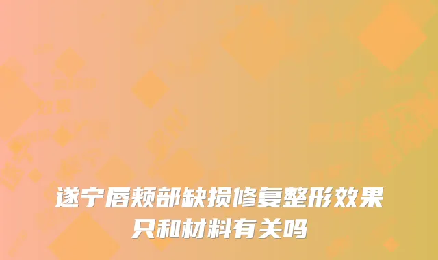 遂宁唇颊部缺损修复整形效果只和材料有关吗