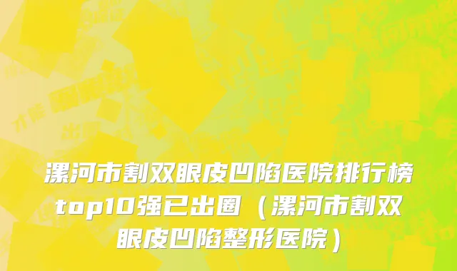 漯河市割双眼皮凹陷医院排行榜top10强已出圈（漯河市割双眼皮凹陷整形医院）