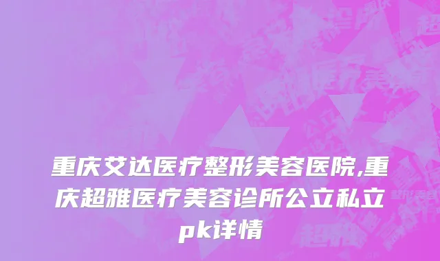 重庆艾达医疗整形美容医院,重庆超雅医疗美容诊所公立私立pk详情