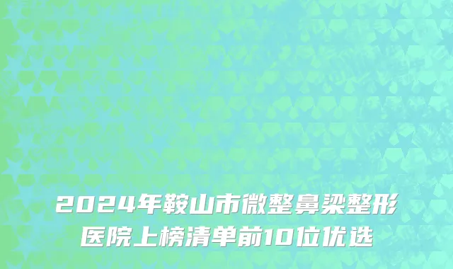 2024年鞍山市微整鼻梁整形医院上榜清单前10位优选