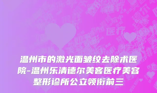 温州市的激光面皱纹去除术医院-温州乐清德尔美客医疗美容整形诊所公立领衔前三