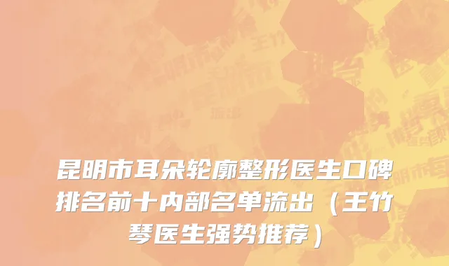 昆明市耳朵轮廓整形医生口碑排名前十内部名单流出（王竹琴医生强势推荐）