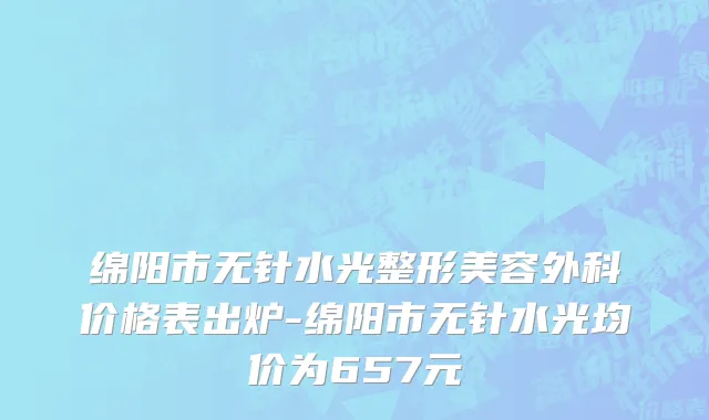 绵阳市无针水光整形美容外科价格表出炉-绵阳市无针水光均价为657元