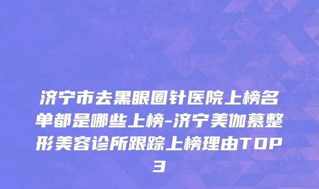 济宁市去黑眼圈针医院上榜名单都是哪些上榜-济宁美伽慕整形美容诊所跟踪上榜理由TOP3