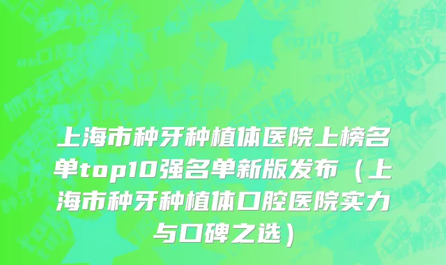 上海市种牙种植体医院上榜名单top10强名单新版发布（上海市种牙种植体口腔医院实力与口碑之选）
