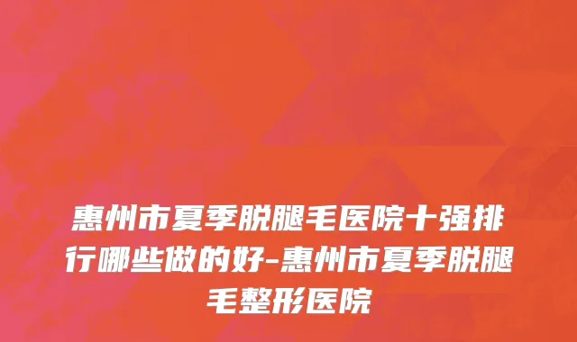 惠州市夏季脱腿毛医院十强排行哪些做的好-惠州市夏季脱腿毛整形医院