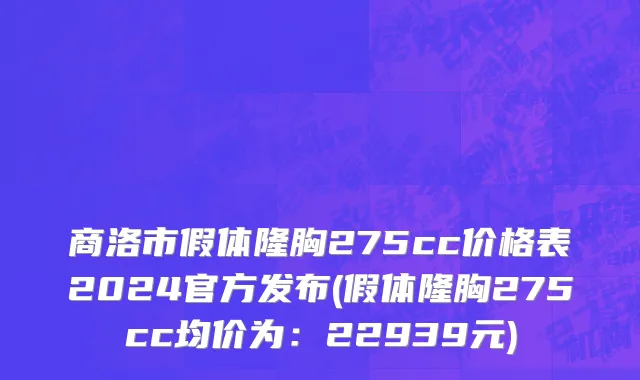 商洛市假体隆胸275cc价格表2024官方发布(假体隆胸275cc均价为：22939元)