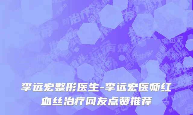 李远宏整形医生-李远宏医师红血丝治疗网友点赞推荐