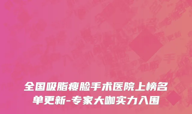 全国吸脂瘦脸手术医院上榜名单更新-专家大咖实力入围