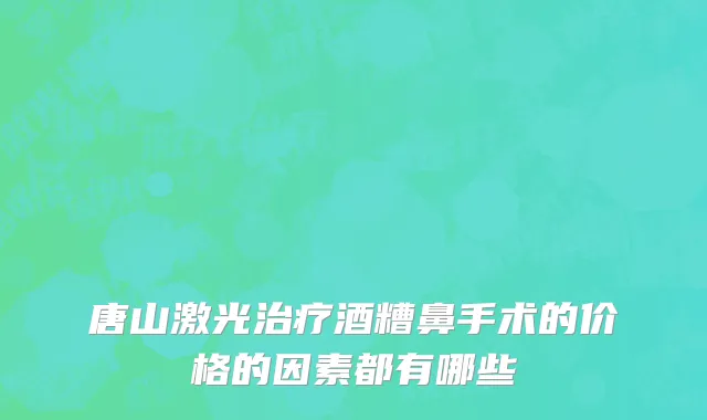 唐山激光治疗酒糟鼻手术的价格的因素都有哪些