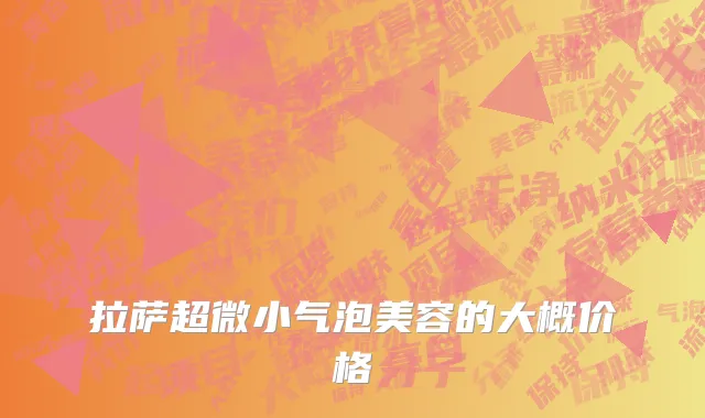 拉萨超微小气泡美容的大概价格