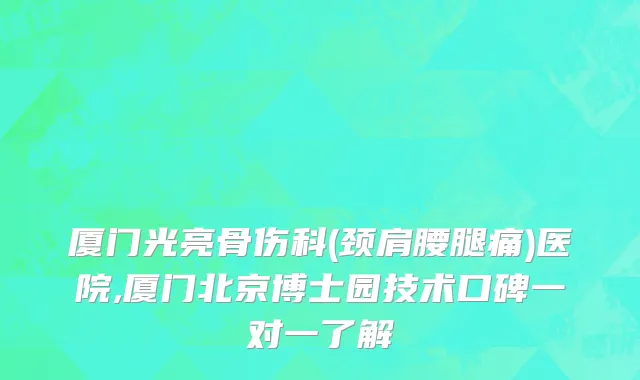 厦门光亮骨伤科(颈肩腰腿痛)医院,厦门北京博士园技术口碑一对一了解