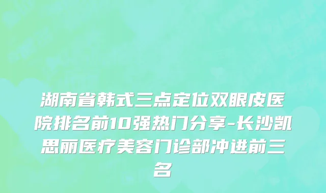 湖南省韩式三点定位双眼皮医院排名前10强热门分享-长沙凯思丽医疗美容门诊部冲进前三名