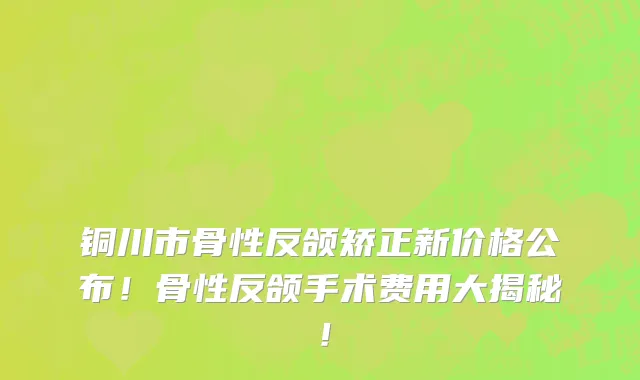 铜川市骨性反颌矫正新价格公布!骨性反颌手术费用大揭秘!