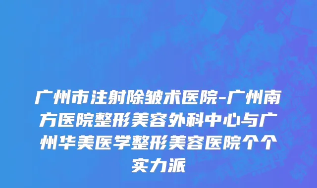 广州市注射除皱术医院-广州南方医院整形美容外科中心与广州华美医学整形美容医院个个实力派