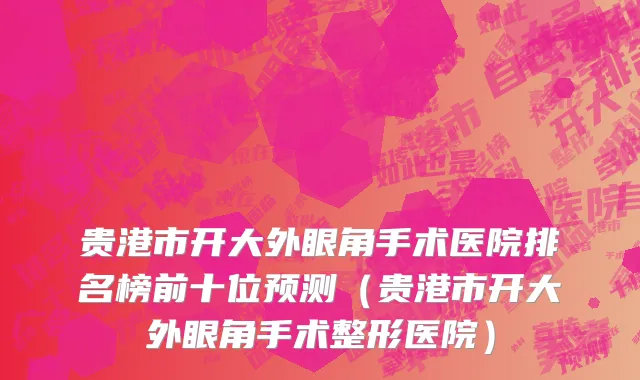 贵港市开大外眼角手术医院排名榜前十位预测（贵港市开大外眼角手术整形医院）