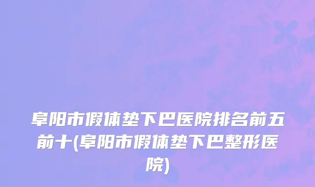 阜阳市假体垫下巴医院排名前五前十(阜阳市假体垫下巴整形医院)