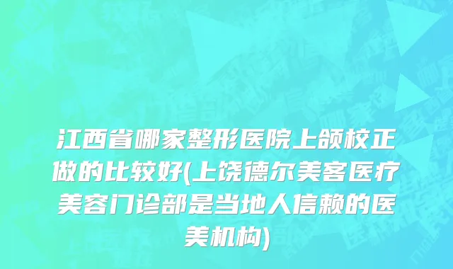 江西省哪家整形医院上颌校正做的比较好(上饶德尔美客医疗美容门诊部是当地人信赖的医美机构)