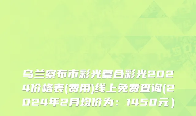 乌兰察布市彩光复合彩光2024价格表(费用)线上免费查询(2024年2月均价为：1450元）