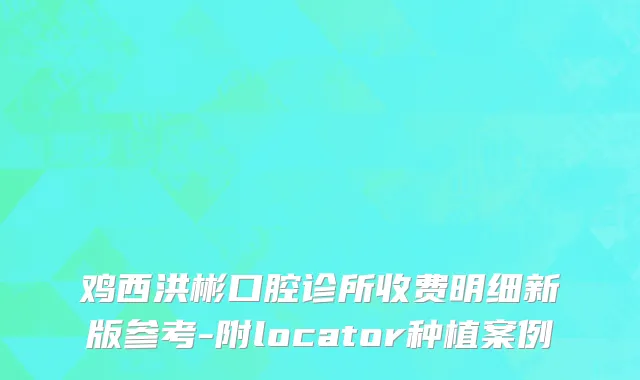 鸡西洪彬口腔诊所收费明细新版参考-附locator种植案例