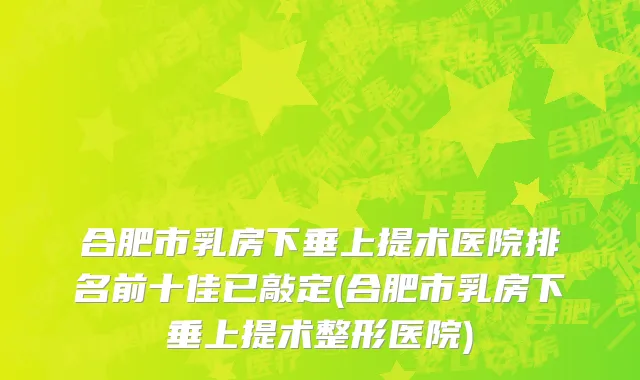 合肥市乳房下垂上提术医院排名前十佳已敲定(合肥市乳房下垂上提术整形医院)
