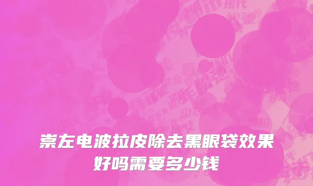 崇左电波拉皮除去黑眼袋效果好吗需要多少钱