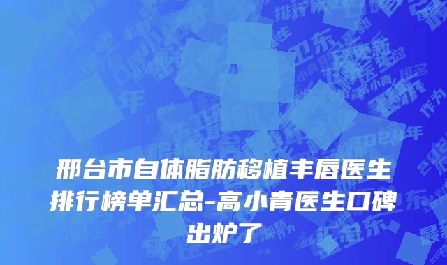 邢台市自体脂肪移植丰唇医生排行榜单汇总-高小青医生口碑出炉了