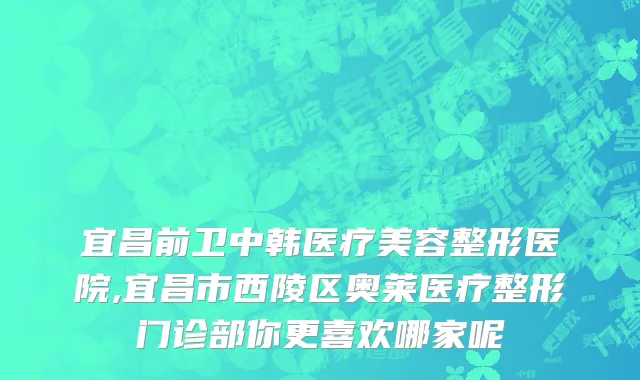 宜昌前卫中韩医疗美容整形医院,宜昌市西陵区奥莱医疗整形门诊部你更喜欢哪家呢