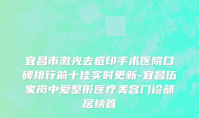 宜昌市激光去痘印手术医院口碑排行前十佳实时更新-宜昌伍家岗中爱整形医疗美容门诊部居榜首