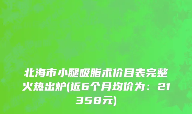 北海市小腿吸脂术价目表完整火热出炉(近6个月均价为：21358元)
