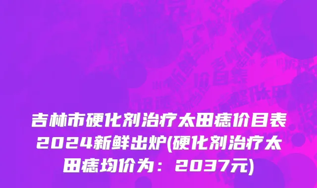 吉林市硬化剂治疗太田痣价目表2024新鲜出炉(硬化剂治疗太田痣均价为：2037元)