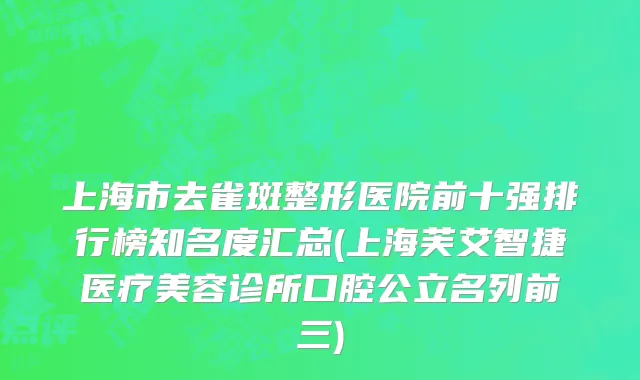 上海市去雀斑整形医院前十强排行榜知名度汇总(上海芙艾智捷医疗美容诊所口腔公立名列前三)