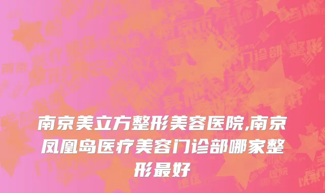 南京美立方整形美容医院,南京凤凰岛医疗美容门诊部哪家整形最好
