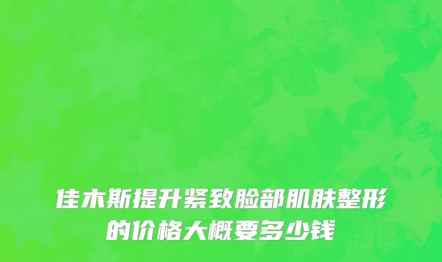 佳木斯提升紧致脸部肌肤整形的价格大概要多少钱
