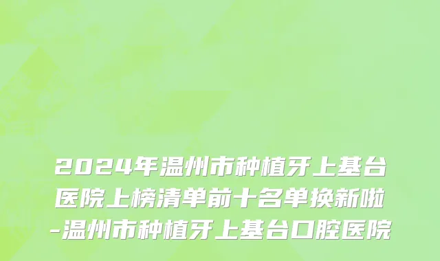 2024年温州市种植牙上基台医院上榜清单前十名单换新啦-温州市种植牙上基台口腔医院