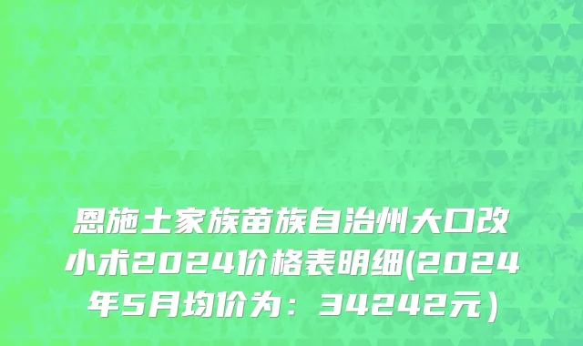 恩施土家族苗族自治州大口改小术2024价格表明细(2024年5月均价为：34242元）