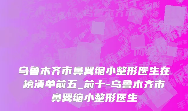 乌鲁木齐市鼻翼缩小整形医生在榜清单前五_前十-乌鲁木齐市鼻翼缩小整形医生