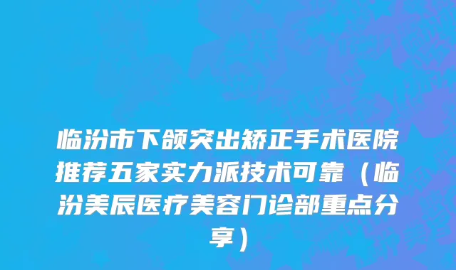 临汾市下颌突出矫正手术医院推荐五家实力派技术可靠（临汾美辰医疗美容门诊部重点分享）