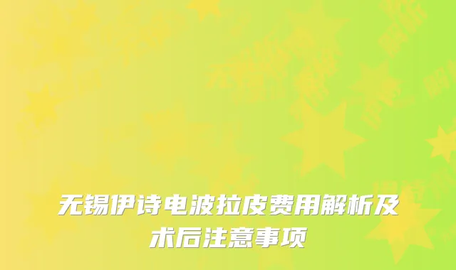 无锡伊诗电波拉皮费用解析及术后注意事项