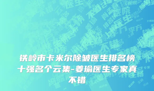 铁岭市卡米尔除皱医生排名榜十强名个云集-姜瑜医生专家真不错