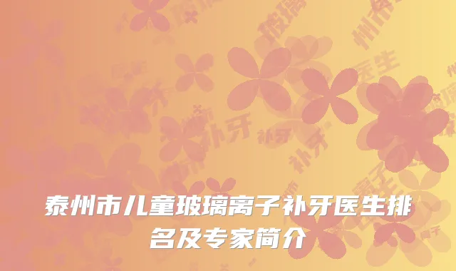 泰州市儿童玻璃离子补牙医生排名及专家简介