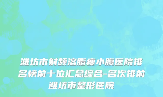 潍坊市射频溶脂瘦小腹医院排名榜前十位汇总综合-名次排前潍坊市整形医院