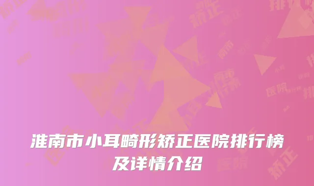 淮南市小耳畸形矫正医院排行榜及详情介绍