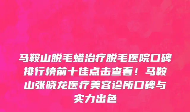 马鞍山脱毛蜡治疗脱毛医院口碑排行榜前十佳点击查看！马鞍山张晓龙医疗美容诊所口碑与实力出色