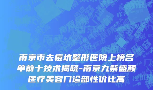 南京市去痘坑整形医院上榜名单前十技术揭晓-南京九紫盛颜医疗美容门诊部性价比高